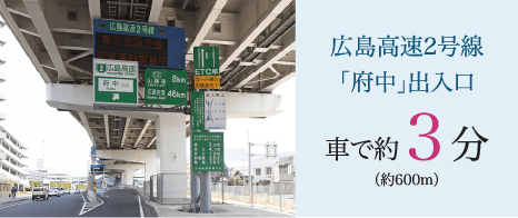 広島高速2号線「府中」出入口　車で約３分（約600m）